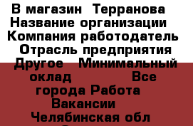 В магазин "Терранова › Название организации ­ Компания-работодатель › Отрасль предприятия ­ Другое › Минимальный оклад ­ 15 000 - Все города Работа » Вакансии   . Челябинская обл.,Озерск г.